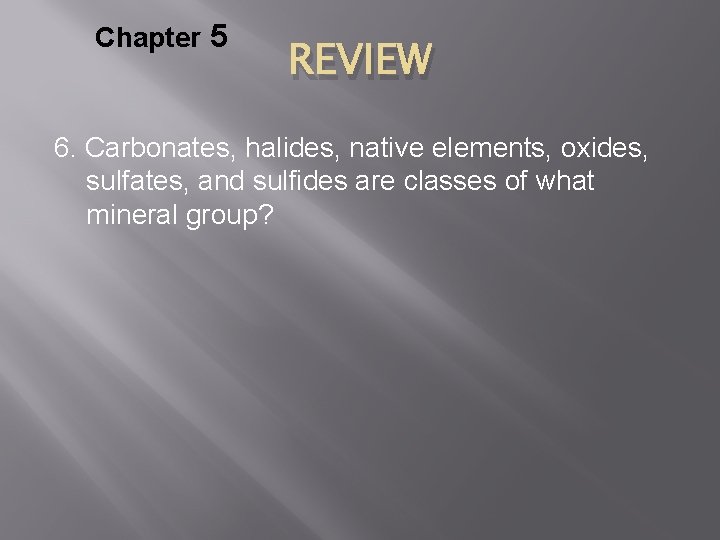 Chapter 5 REVIEW 6. Carbonates, halides, native elements, oxides, sulfates, and sulfides are classes