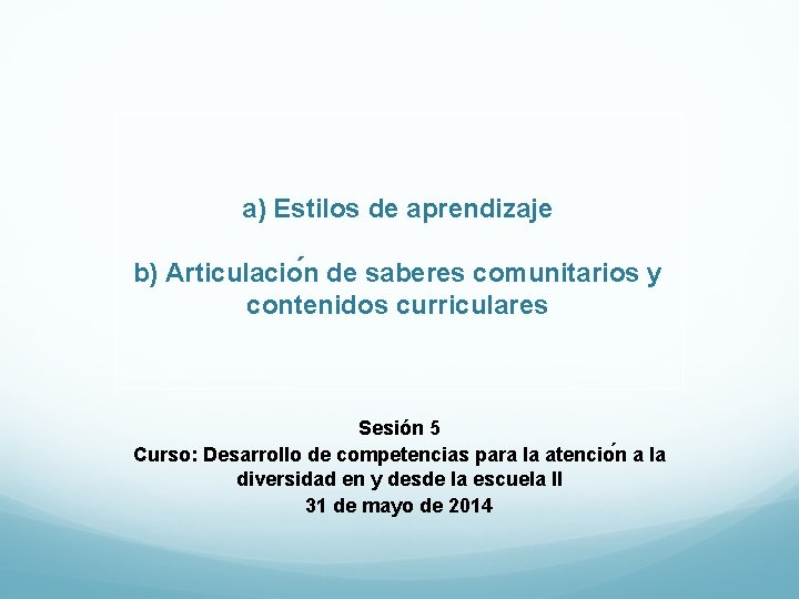 a) Estilos de aprendizaje b) Articulacio n de saberes comunitarios y contenidos curriculares Sesión