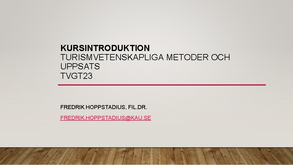 KURSINTRODUKTION TURISMVETENSKAPLIGA METODER OCH UPPSATS TVGT 23 FREDRIK HOPPSTADIUS, FIL. DR. FREDRIK. HOPPSTADIUS@KAU. SE