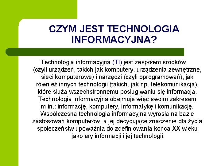 CZYM JEST TECHNOLOGIA INFORMACYJNA? Technologia informacyjna (TI) jest zespołem środków (czyli urządzeń, takich jak CZYM JEST TECHNOLOGIA INFORMACYJNA? Technologia informacyjna (TI) jest zespołem środków (czyli urządzeń, takich jak