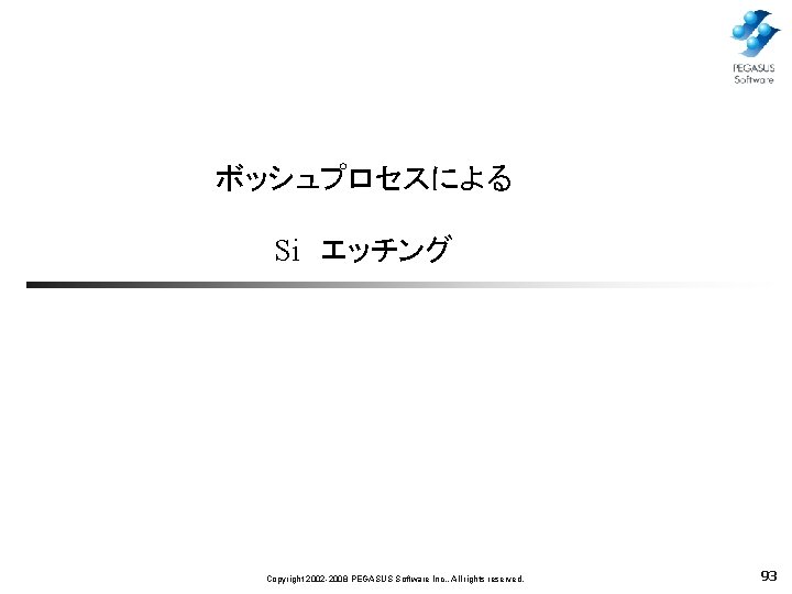 ボッシュプロセスによる Si　エッチング Copyright 2002 -2008 PEGASUS Software Inc. , All rights reserved. 93 