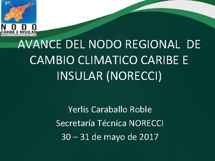 AVANCE DEL NODO REGIONAL DE CAMBIO CLIMATICO CARIBE E INSULAR (NORECCI) Yerlis Caraballo Roble