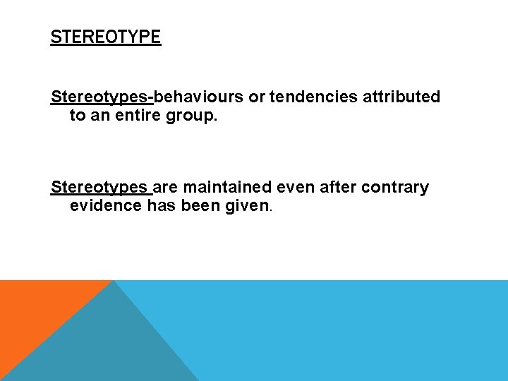 STEREOTYPE Stereotypes-behaviours or tendencies attributed to an entire group. Stereotypes are maintained even after