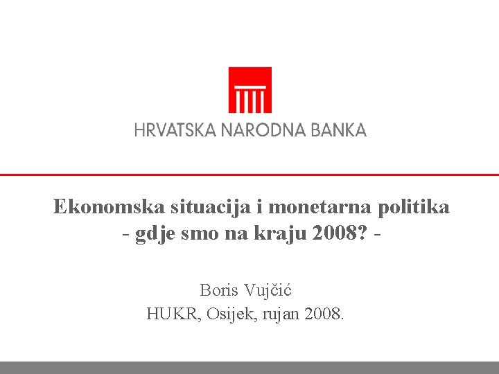 Ekonomska situacija i monetarna politika - gdje smo na kraju 2008? Boris Vujčić HUKR,