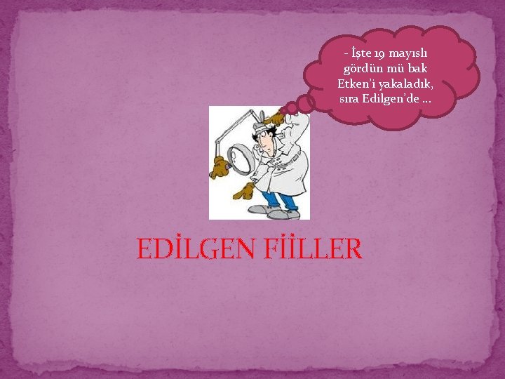 - İşte 19 mayıslı gördün mü bak Etken’i yakaladık, sıra Edilgen’de … EDİLGEN FİİLLER