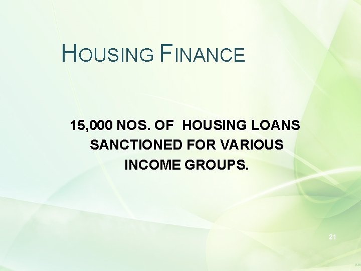 HOUSING FINANCE 15, 000 NOS. OF HOUSING LOANS SANCTIONED FOR VARIOUS INCOME GROUPS. 21