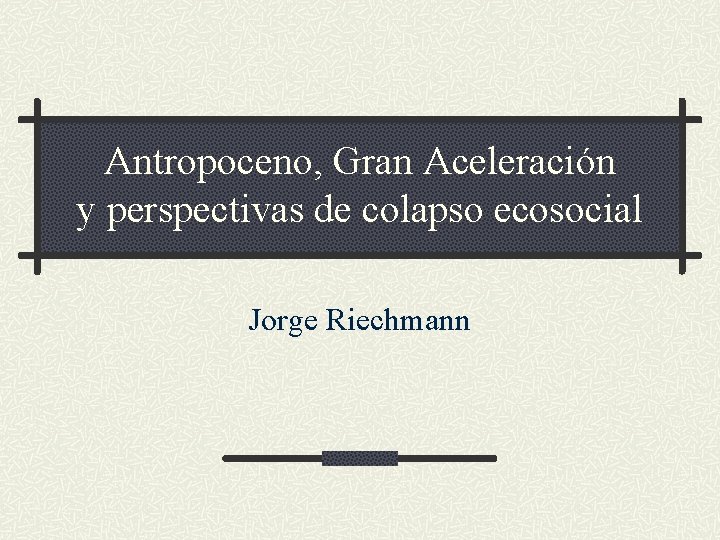 Antropoceno, Gran Aceleración y perspectivas de colapso ecosocial Jorge Riechmann 