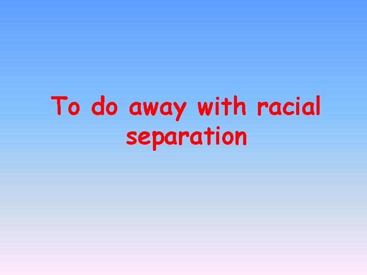 To do away with racial separation 