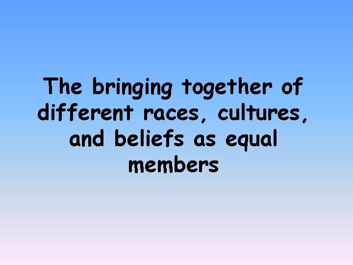 The bringing together of different races, cultures, and beliefs as equal members 