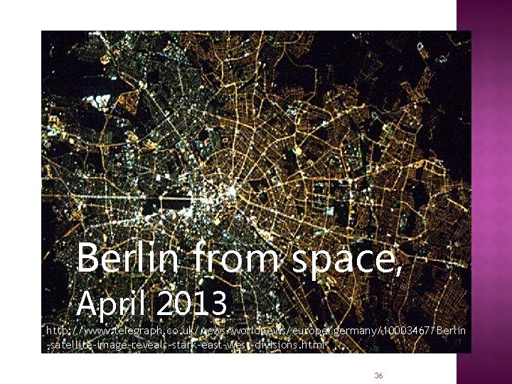 Berlin from space, April 2013 http: //www. telegraph. co. uk/news/worldnews/europe/germany/10003467/Berlin -satellite-image-reveals-stark-east-west-divisions. html 36 