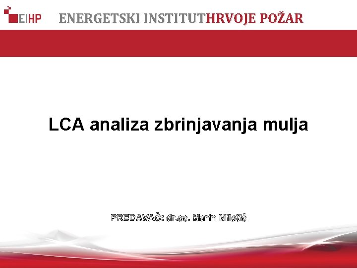 ENERGETSKI INSTITUTHRVOJE POŽAR LCA analiza zbrinjavanja mulja PREDAVAČ: dr. sc. Marin Miletić 