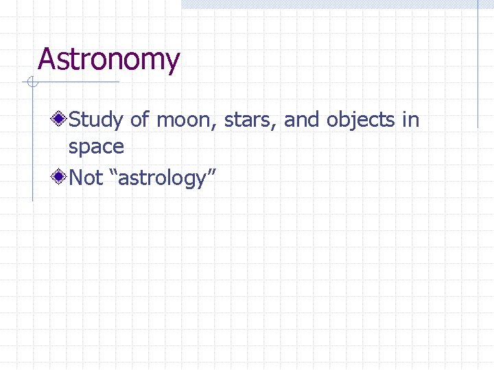 Astronomy Study of moon, stars, and objects in space Not “astrology” 