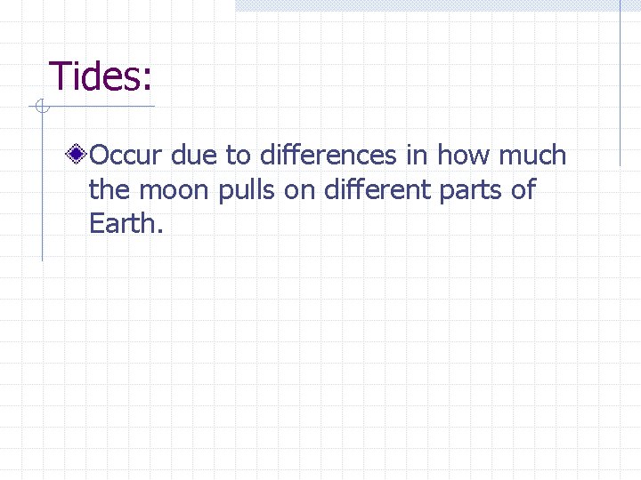 Tides: Occur due to differences in how much the moon pulls on different parts