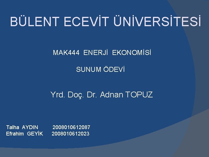 BÜLENT ECEVİT ÜNİVERSİTESİ MAK 444 ENERJİ EKONOMİSİ SUNUM ÖDEVİ Yrd. Doç. Dr. Adnan TOPUZ