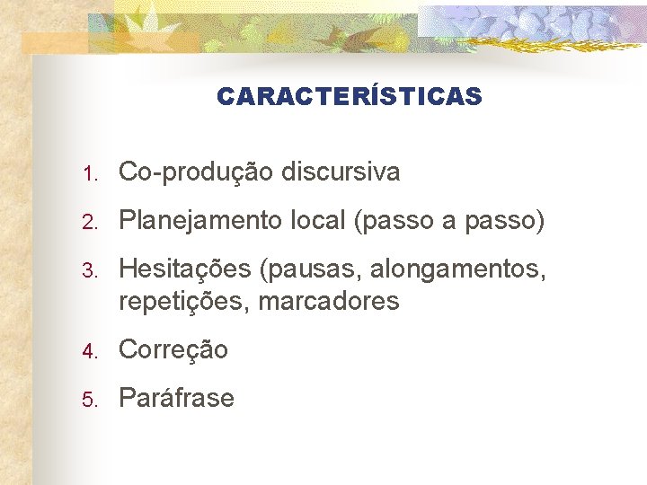 CARACTERÍSTICAS 1. Co-produção discursiva 2. Planejamento local (passo a passo) 3. Hesitações (pausas, alongamentos,