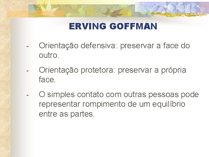 ERVING GOFFMAN - Orientação defensiva: preservar a face do outro. - Orientação protetora: preservar