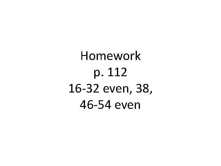 Homework p. 112 16 -32 even, 38, 46 -54 even 
