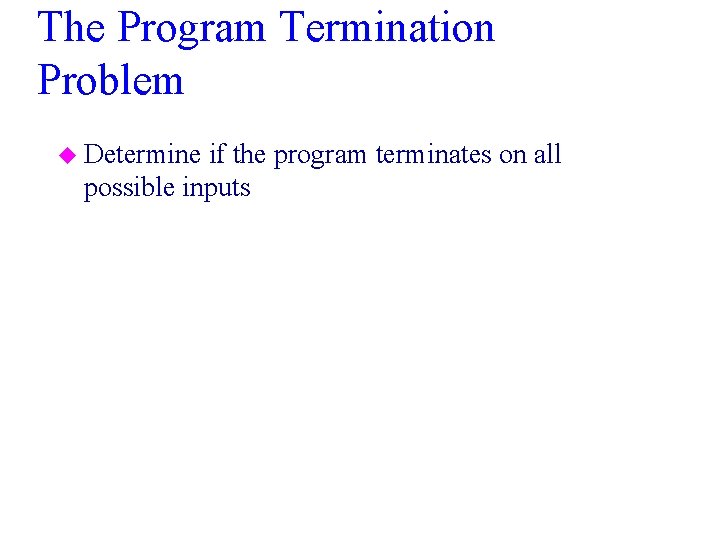 The Program Termination Problem u Determine if the program terminates on all possible inputs