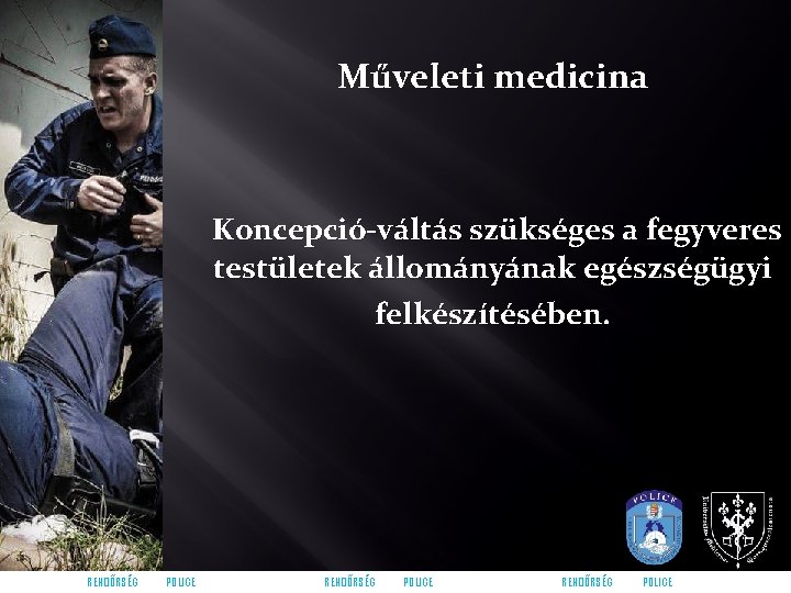 Műveleti medicina Koncepció-váltás szükséges a fegyveres testületek állományának egészségügyi felkészítésében. RENDŐRSÉG POLICE 