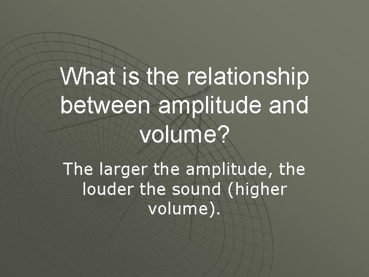 What is the relationship between amplitude and volume? The larger the amplitude, the louder