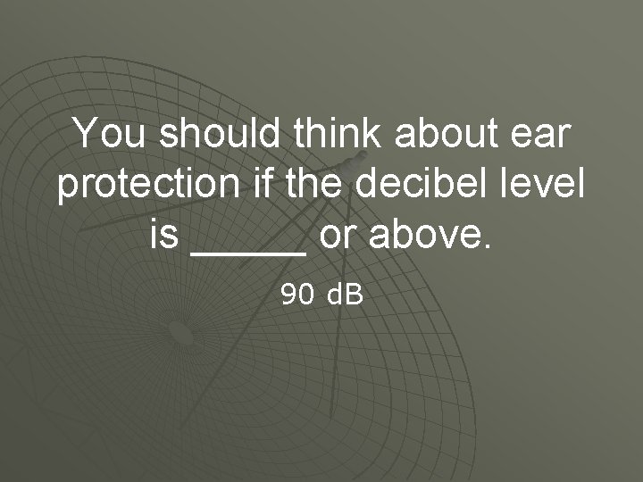 You should think about ear protection if the decibel level is _____ or above.