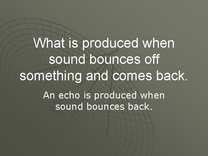 What is produced when sound bounces off something and comes back. An echo is