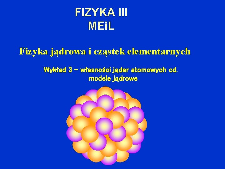 FIZYKA III MEi. L Fizyka jądrowa i cząstek elementarnych Wykład 3 – własności jąder