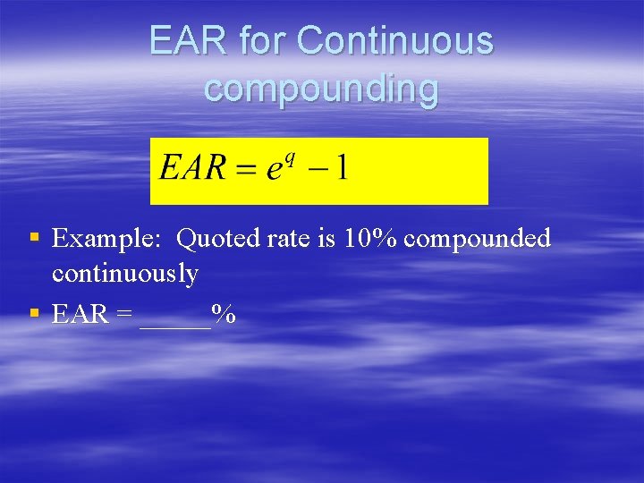 EAR for Continuous compounding § Example: Quoted rate is 10% compounded continuously § EAR EAR for Continuous compounding § Example: Quoted rate is 10% compounded continuously § EAR
