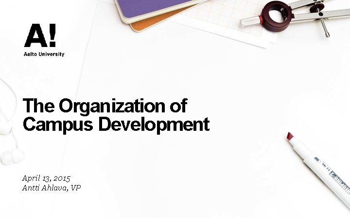 The Organization of Campus Development April 13, 2015 Antti Ahlava, VP 