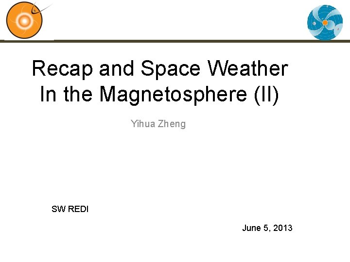 Recap and Space Weather In the Magnetosphere (II) Yihua Zheng SW REDI June 5,