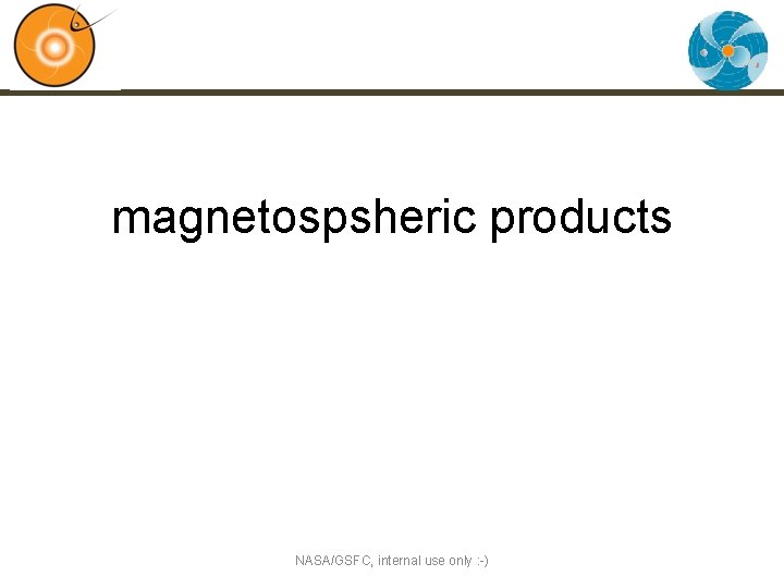 magnetospsheric products NASA/GSFC, internal use only : -) 