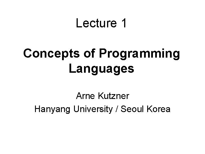 Lecture 1 Concepts of Programming Languages Arne Kutzner Hanyang University / Seoul Korea Lecture 1 Concepts of Programming Languages Arne Kutzner Hanyang University / Seoul Korea
