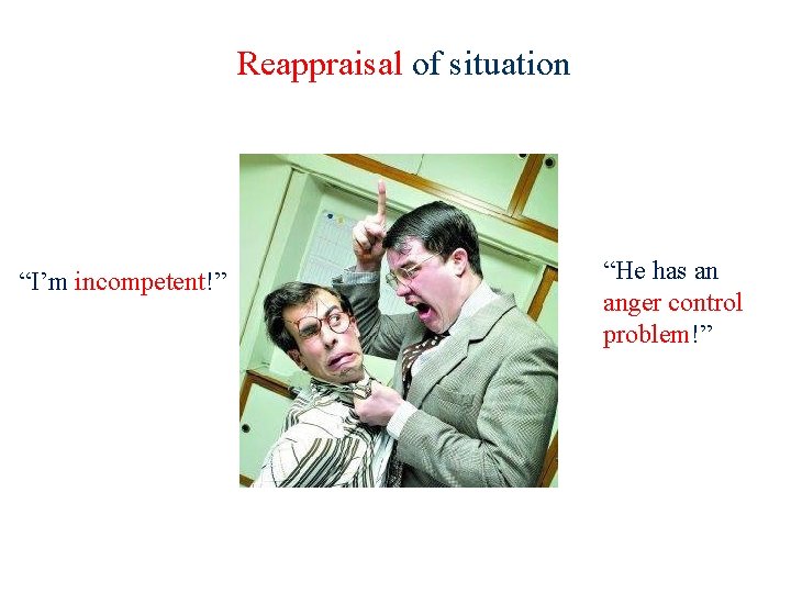 Reappraisal of situation “I’m incompetent!” “He has an anger control problem!” 