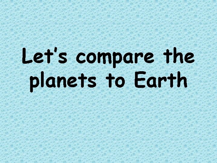 Let’s compare the planets to Earth Let’s compare the planets to Earth