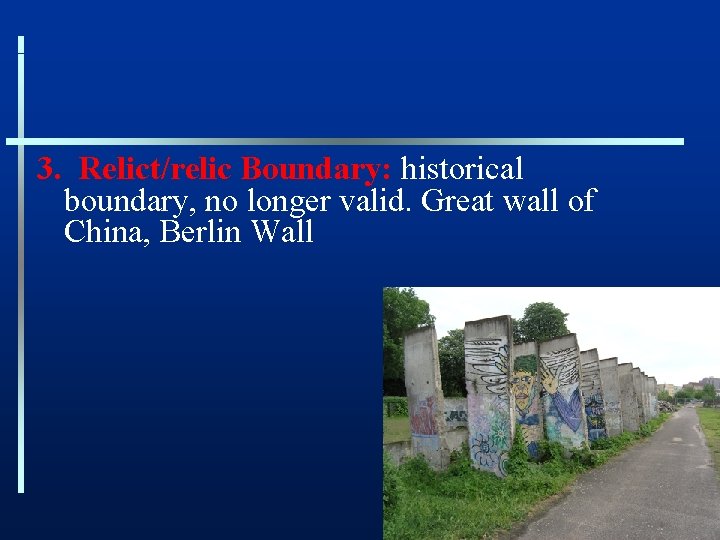 3. Relict/relic Boundary: historical boundary, no longer valid. Great wall of China, Berlin Wall