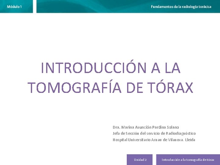 INTRODUCCIÓN A LA TOMOGRAFÍA DE TÓRAX Dra. Marina Asunción Pardina Solano Jefa de Sección INTRODUCCIÓN A LA TOMOGRAFÍA DE TÓRAX Dra. Marina Asunción Pardina Solano Jefa de Sección
