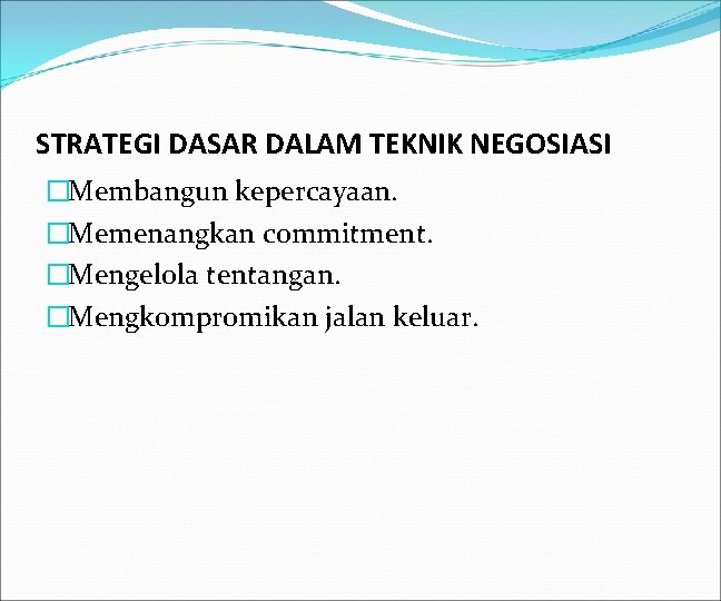 STRATEGI DASAR DALAM TEKNIK NEGOSIASI �Membangun kepercayaan. �Memenangkan commitment. �Mengelola tentangan. �Mengkompromikan jalan keluar.