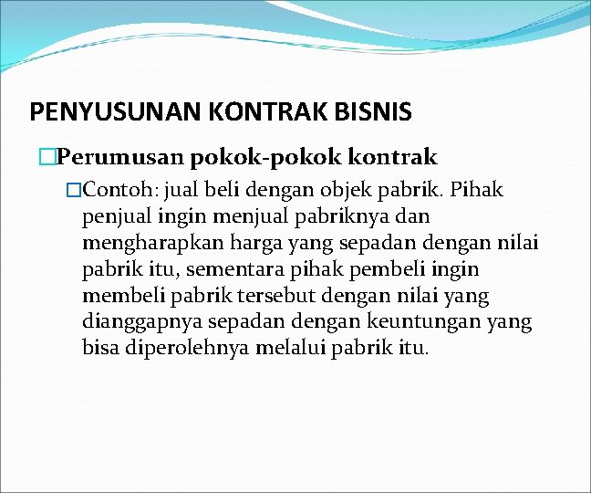 PENYUSUNAN KONTRAK BISNIS �Perumusan pokok-pokok kontrak �Contoh: jual beli dengan objek pabrik. Pihak penjual