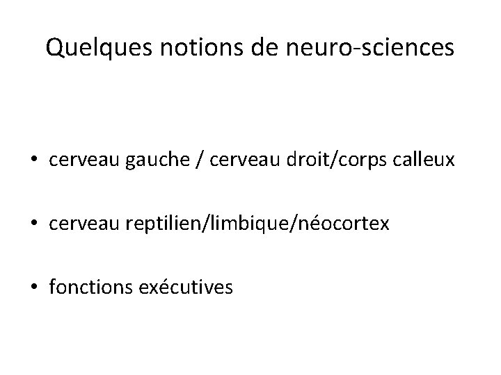 Quelques notions de neuro-sciences • cerveau gauche / cerveau droit/corps calleux • cerveau reptilien/limbique/néocortex