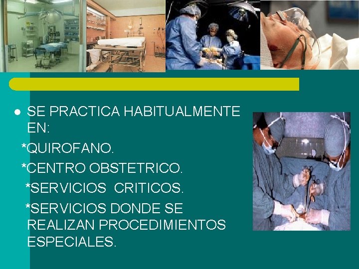 SE PRACTICA HABITUALMENTE EN: *QUIROFANO. *CENTRO OBSTETRICO. *SERVICIOS CRITICOS. *SERVICIOS DONDE SE REALIZAN PROCEDIMIENTOS