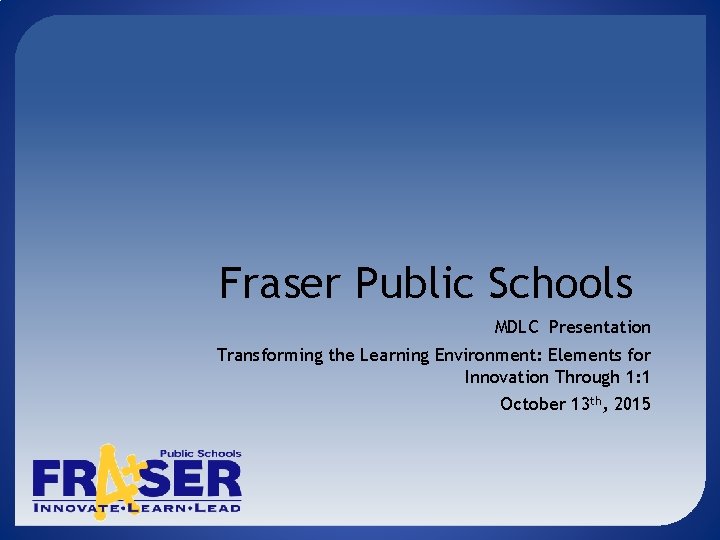 Fraser Public Schools MDLC Presentation Transforming the Learning Environment: Elements for Innovation Through 1: