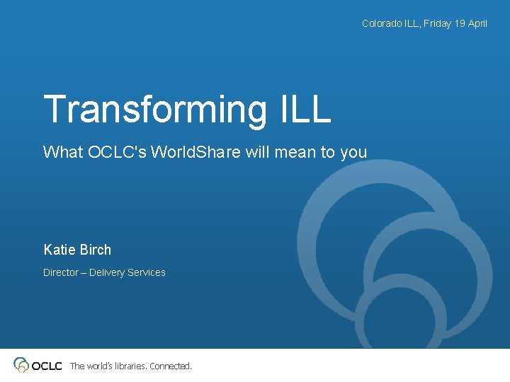 Colorado ILL, Friday 19 April Transforming ILL What OCLC's World. Share will mean to
