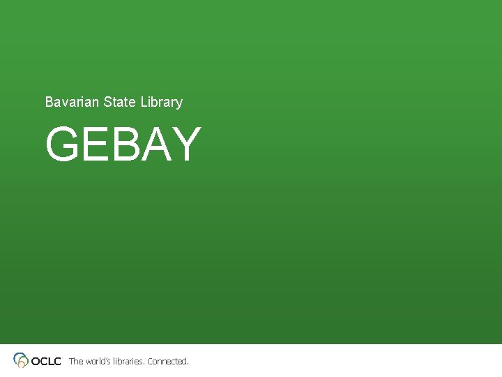 Bavarian State Library GEBAY The world’s libraries. Connected. 