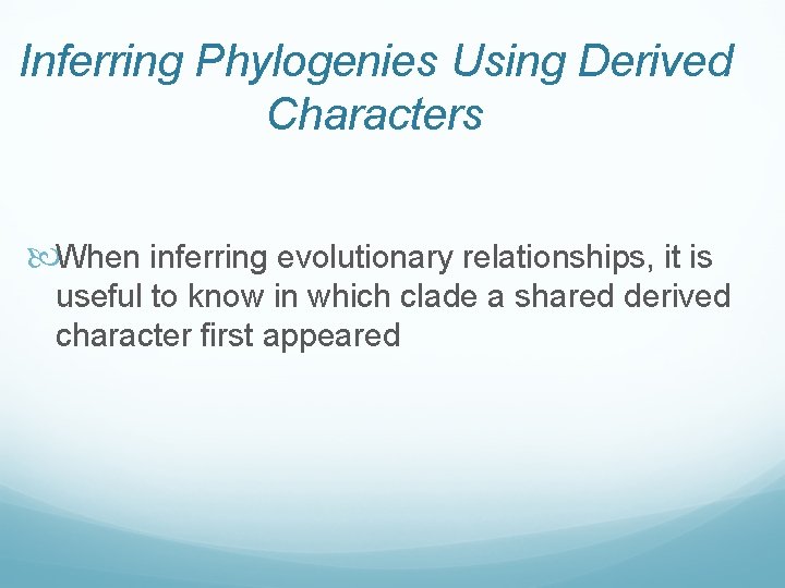 Inferring Phylogenies Using Derived Characters When inferring evolutionary relationships, it is useful to know