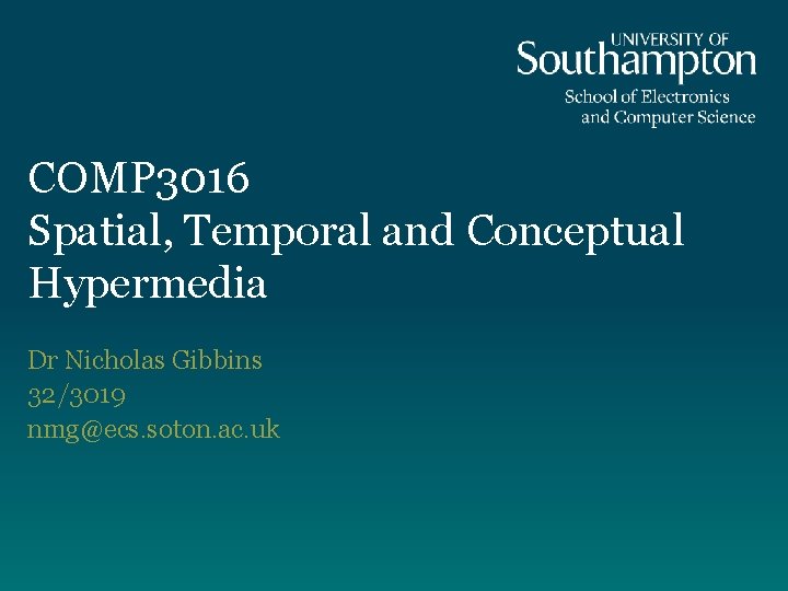 COMP 3016 Spatial, Temporal and Conceptual Hypermedia Dr Nicholas Gibbins 32/3019 nmg@ecs. soton. ac.
