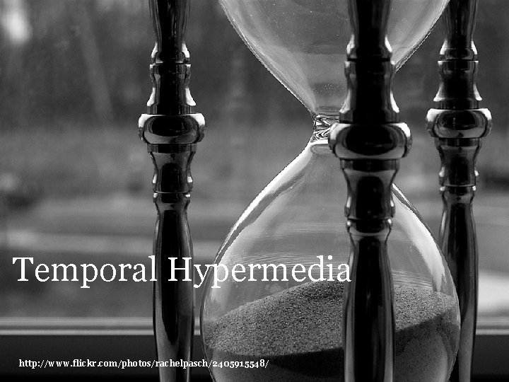 Temporal Hypermedia http: //www. flickr. com/photos/rachelpasch/2405915548/ 