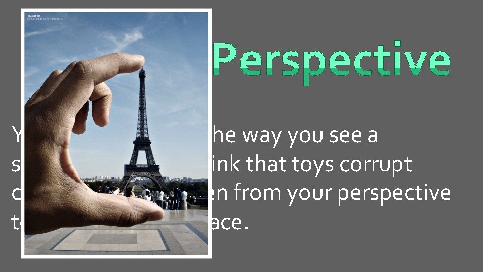 Your perspective is the way you see a something. If you think that toys