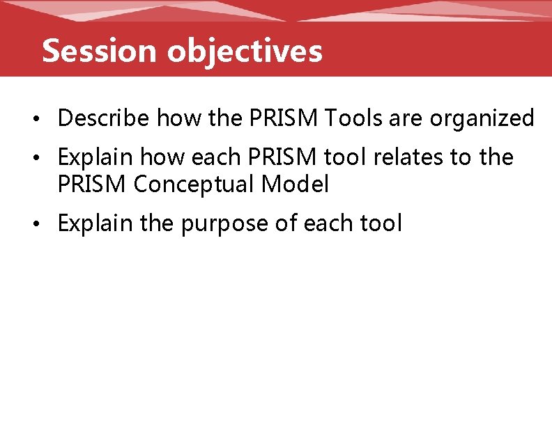 Session objectives • Describe how the PRISM Tools are organized • Explain how each