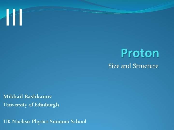 III Proton Size and Structure Mikhail Bashkanov University of Edinburgh UK Nuclear Physics Summer