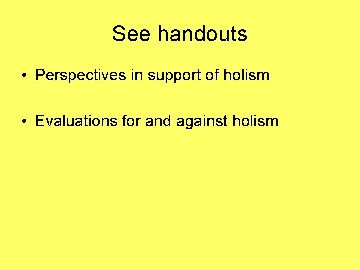 See handouts • Perspectives in support of holism • Evaluations for and against holism
